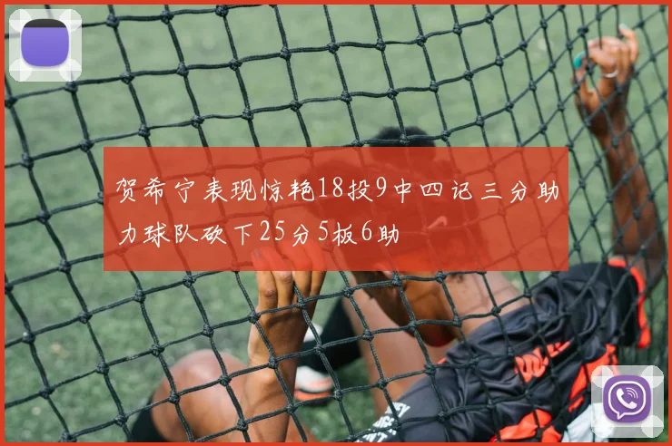 贺希宁表现惊艳18投9中四记三分助力球队砍下25分5板6助