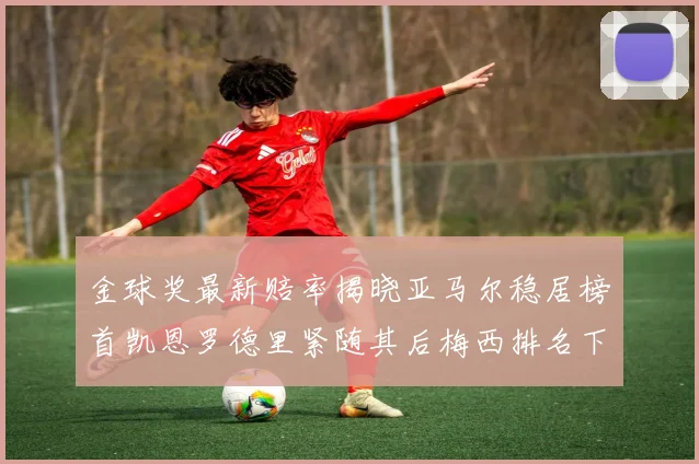 金球奖最新赔率揭晓亚马尔稳居榜首凯恩罗德里紧随其后梅西排名下滑至第四
