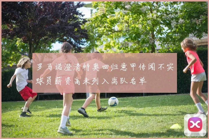罗马诺澄清特奥回归意甲传闻不实球员薪资高未列入离队名单