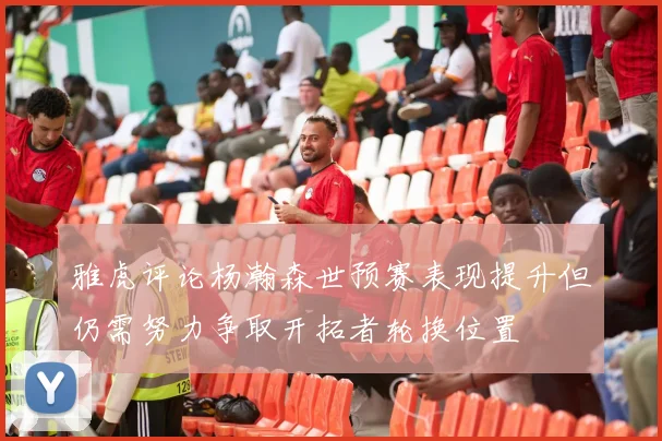 雅虎评论杨瀚森世预赛表现提升但仍需努力争取开拓者轮换位置