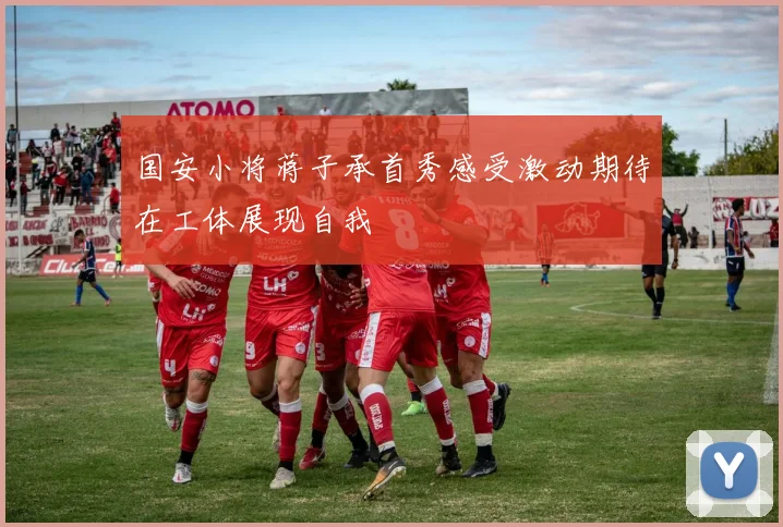 国安小将蒋子承首秀感受激动期待在工体展现自我